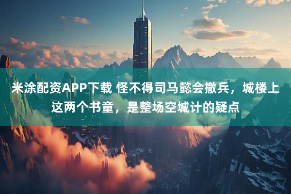 米涂配资APP下载 怪不得司马懿会撤兵，城楼上这两个书童，是整场空城计的疑点