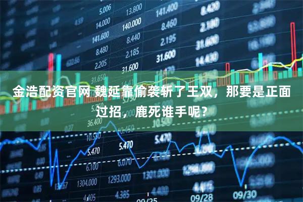 金浩配资官网 魏延靠偷袭斩了王双，那要是正面过招，鹿死谁手呢？