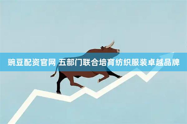豌豆配资官网 五部门联合培育纺织服装卓越品牌