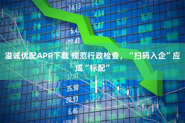 溢诚优配APP下载 规范行政检查，“扫码入企”应成“标配”